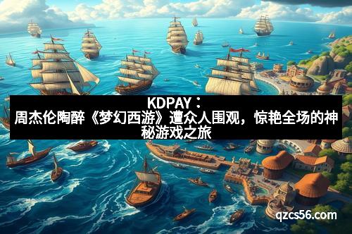 KDPAY：周杰伦陶醉《梦幻西游》遭众人围观，惊艳全场的神秘游戏之旅