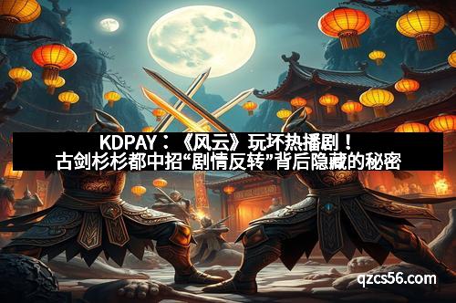 KDPAY：《风云》玩坏热播剧！古剑杉杉都中招“剧情反转”背后隐藏的秘密